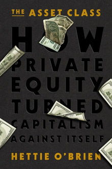 The Asset Class: How Private Equity Turned Capitalism Against Itself