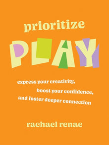 Prioritize Play: Express Your Creativity, Boost Your Confidence, and Foster Deeper Connection