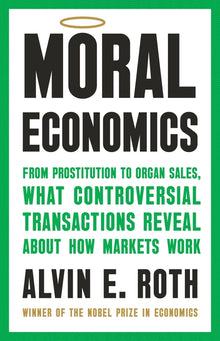 Moral Economics: From Prostitution to Organ Sales, What Controversial Transactions Reveal about How Markets Work