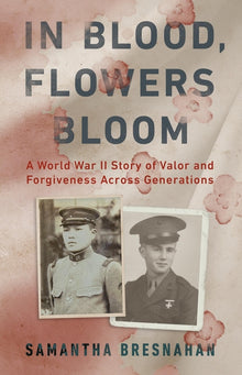 In Blood, Flowers Bloom: A World War II Story of Valor and Forgiveness Across Generations