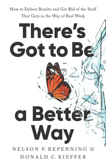 There's Got to Be a Better Way: How to Deliver Results and Get Rid of the Stuff That Gets in the Way of Real Work