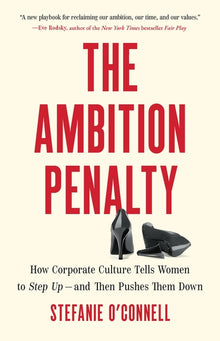 The Ambition Penalty: How Corporate Culture Tells Women to Step Up--And Then Pushes Them Down
