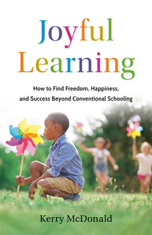 Joyful Learning: How to Find Freedom, Happiness, and Success Beyond Conventional Schooling