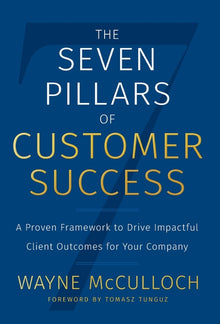 The Seven Pillars of Customer Success: A Proven Framework to Drive Impactful Client Outcomes for Your Company