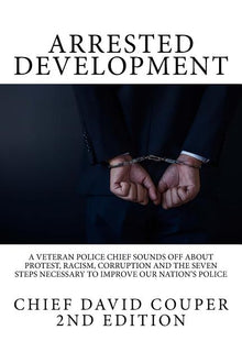 Arrested Development: A Veteran Police Chief Sounds Off about Protest, Racism, Corruption and the Seven Steps Necessary to Improve Our Nation's Police