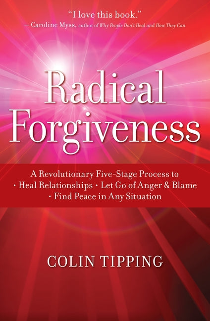 Radical Forgiveness: A Revolutionary Five-Stage Process To: Heal Relationships, Let Go of Anger and Blame, and Find Peace in Any Situation