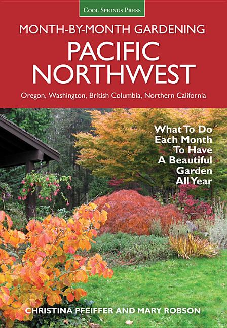 Pacific Northwest Month-By-Month Gardening: What to Do Each Month to Have a Beautiful Garden All Year