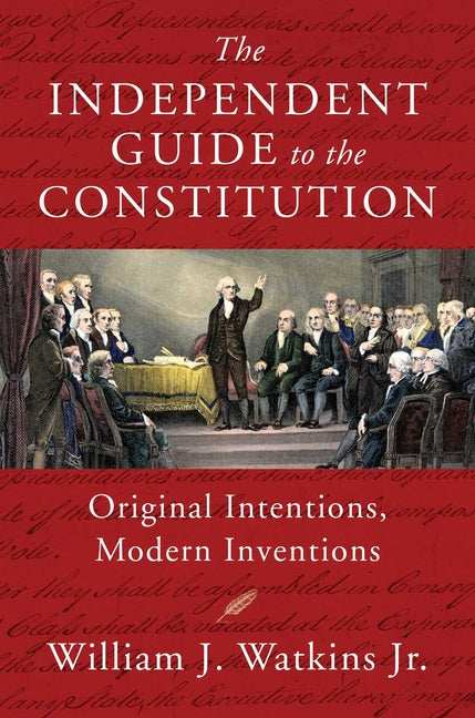 The Independent Guide to the Constitution: Original Intentions, Modern Inventions