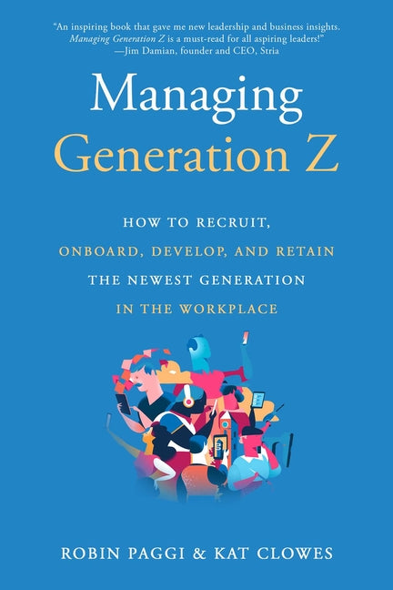 Managing Generation Z: How to Recruit, Onboard, Develop, and Retain the Newest Generation in the Workplace