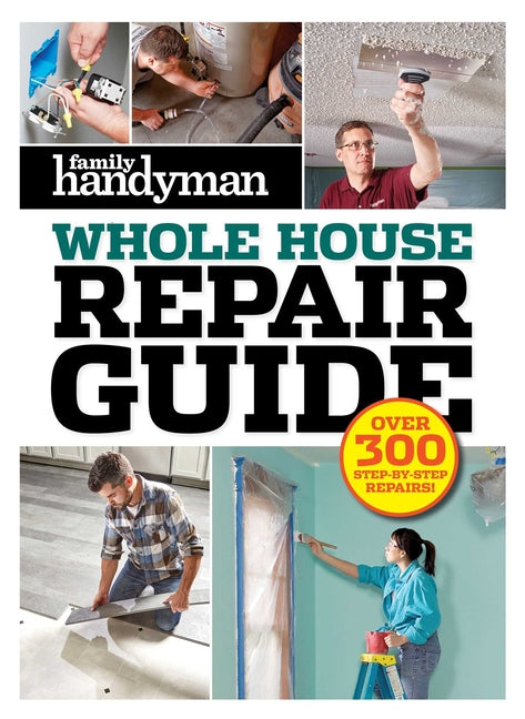 Family Handyman Whole House Repair Guide: Over 300 Step-By-Step Repairs