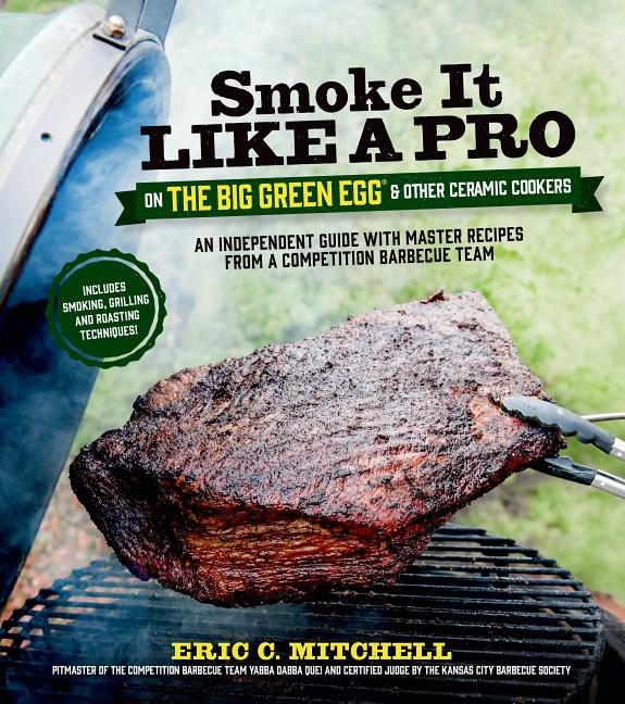 Smoke It Like a Pro on the Big Green Egg & Other Ceramic Cookers: An Independent Guide with Master Recipes from a Competition Barbecue Team--Includes