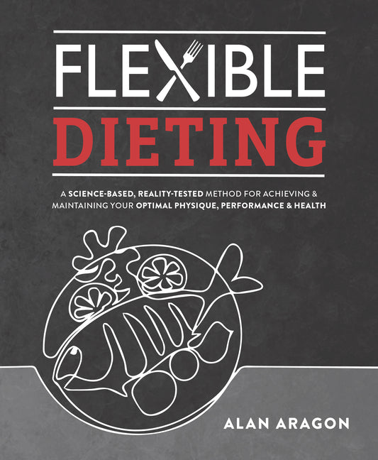 Flexible Dieting: A Science-Based, Reality-Tested Method for Achieving and Maintaining Your Optimal Physique, Performance & Health