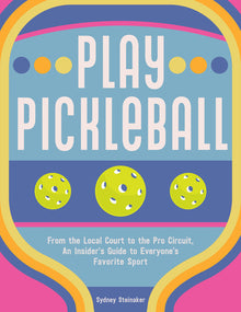 Play Pickleball: From the Local Court to the Pro Circuit, an Insider's Guide to Everyone's Favorite Sport