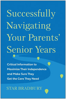 Successfully Navigating Your Parents' Senior Years: Critical Information to Maximize Their Independence and Make Sure They Get the Care They Need