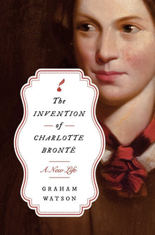 The Invention of Charlotte Brontë: A New Life
