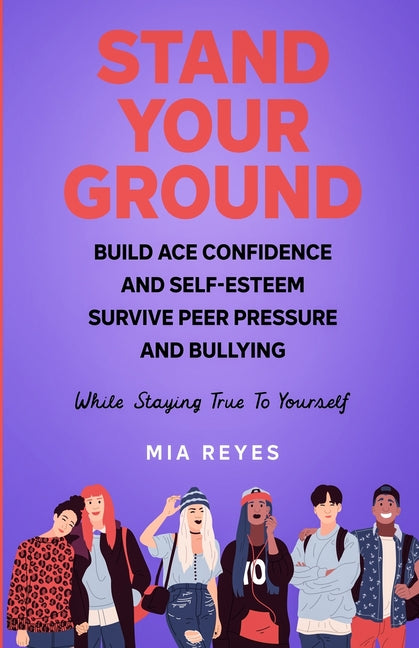 Stand Your Ground: Build Ace Confidence And Self-Esteem, Survive Peer Pressure And Bullying While Staying True To Yourself