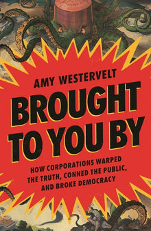 Brought to You by: How Corporations Warped the Truth, Conned the Public, and Broke Democracy