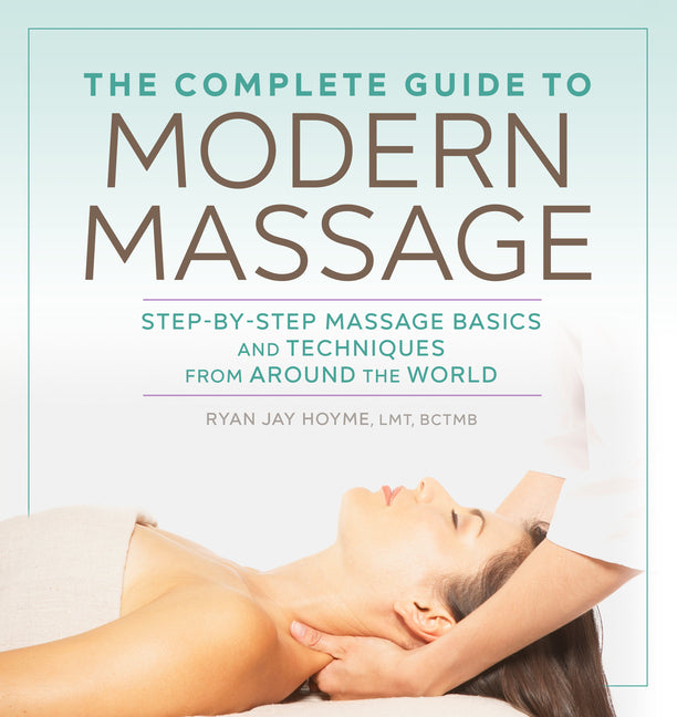 The Complete Guide to Modern Massage: Step-By-Step Massage Basics and Techniques from Around the World