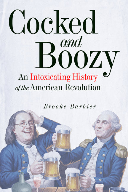 Cocked and Boozy: An Intoxicating History of the American Revolution