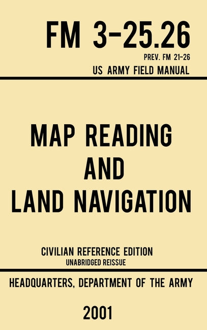 Map Reading And Land Navigation - FM 3-25.26 US Army Field Manual FM 21-26 (2001 Civilian Reference Edition): Unabridged Manual On Map Use, Orienteeri