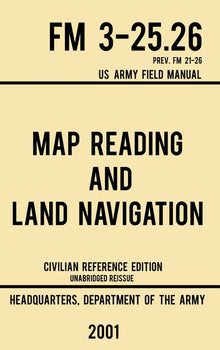 Map Reading And Land Navigation - FM 3-25.26 US Army Field Manual FM 21-26 (2001 Civilian Reference Edition): Unabridged Manual On Map Use, Orienteeri