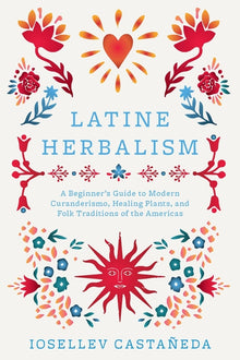 Latine Herbalism: A Beginner's Guide to Modern Curanderismo, Healing Plants, and Folk Traditions of the Americas