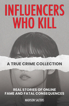 Influencers Who Kill: A True Crime Collection: Real Stories of Online Fame and Fatal Consequences
