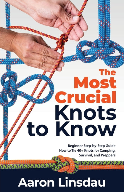 The Most Crucial Knots to Know: Beginner Step-by-Step Guide How to Tie 40] Knots for Camping, Survival, and Preppers