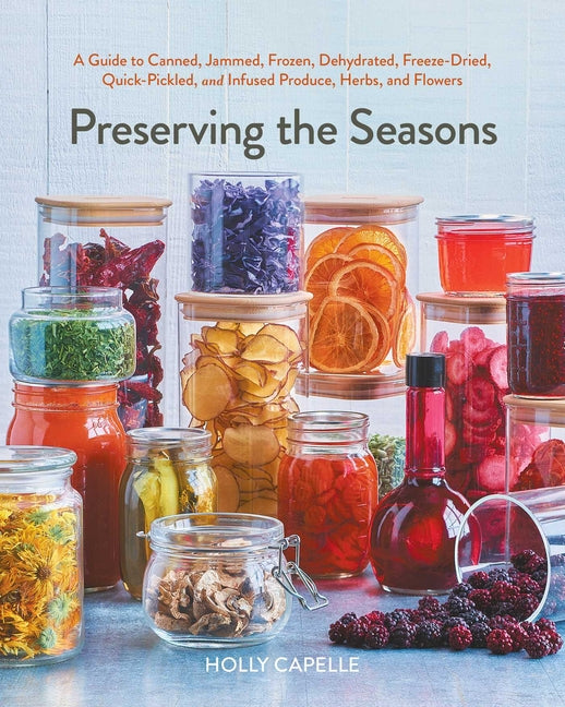 Preserving the Seasons: A Guide to Canned, Jammed, Frozen, Dehydrated, Freeze-Dried, Quick-Pickled, and Infused Produce, Herbs, and Flowers (a Cookboo