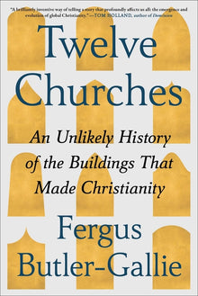 Twelve Churches: An Unlikely History of the Buildings That Made Christianity