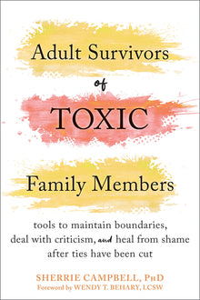 Adult Survivors of Toxic Family Members: Tools to Maintain Boundaries, Deal with Criticism, and Heal from Shame After Ties Have Been Cut