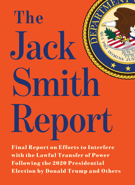 The Jack Smith Report: Final Report on Efforts to Interfere with the Lawful Transfer of Power Following the 2020 Presidential Election by Donald Trump