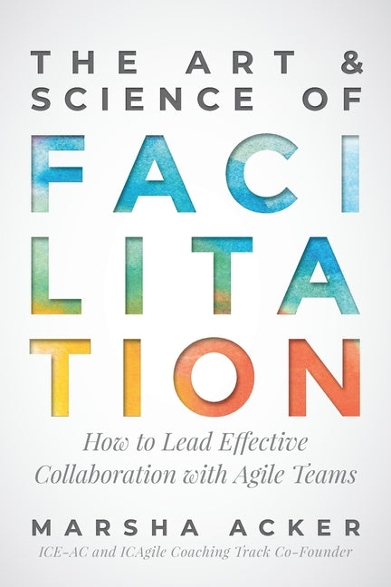 The Art & Science of Facilitation: How to Lead Effective Collaboration with Agile Teams