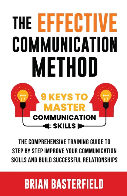 The Effective Communication Method: 9 Keys to Master Communication Skills, The Comprehensive Training Guide to Step by Step Improve Your Communication