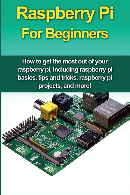 Raspberry Pi For Beginners: How to get the most out of your raspberry pi, including raspberry pi basics, tips and tricks, raspberry pi projects, and m