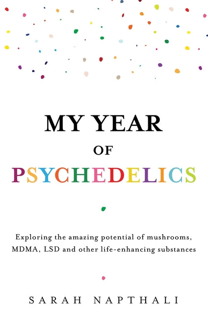 My Year of Psychedelics: Exploring the Amazing Potential of Mushrooms, Mdma, LSD and Other Life-Enhancing Substances