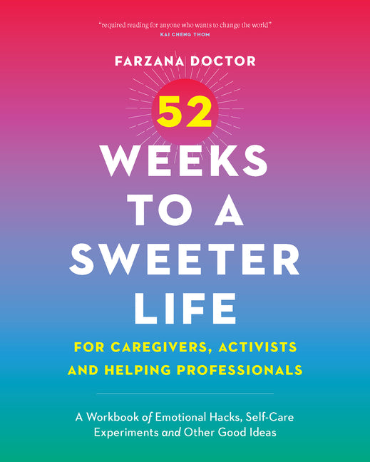 52 Weeks to a Sweeter Life for Caregivers, Activists and Helping Professionals: A Workbook of Emotional Hacks, Self-Care Experiments and Other Good Id
