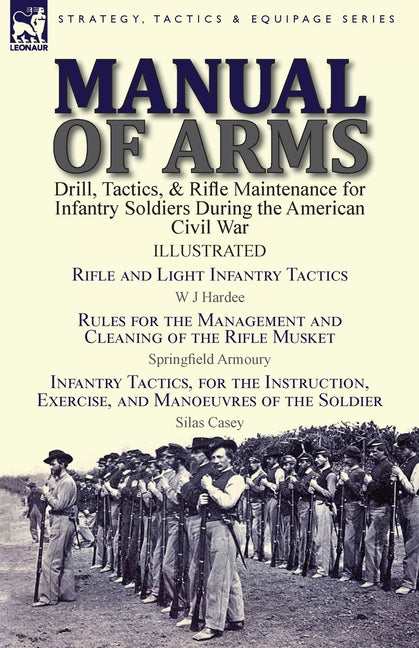 Manual of Arms: Drill, Tactics, & Rifle Maintenance for Infantry Soldiers During the American Civil War-Rifle and Light Infantry Tactics by W J Hardee