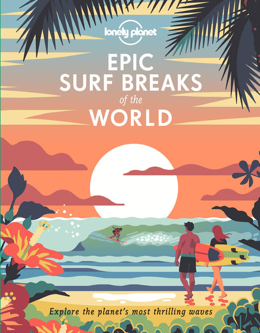 Lonely Planet Epic Surf Breaks of the World: 200 Amazing Places to Ride the Waves Travel Planning Tips & Maps Fascinating Stories from Surfers Adventu