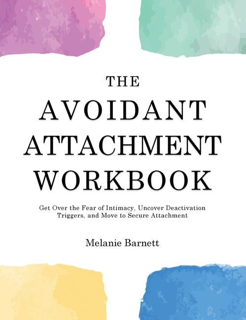 The Avoidant Attachment Workbook: Get Over the Fear of Intimacy, Uncover Deactivation Triggers, and Move to Secure Attachment