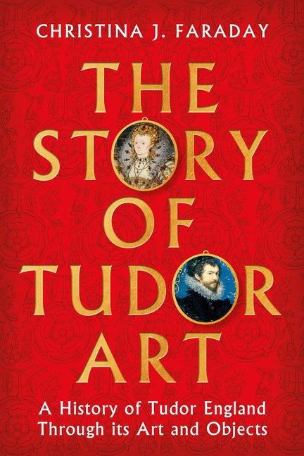 The Story of Tudor Art: A History of Tudor England Through Its Art and Objects