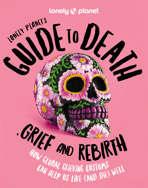 Lonely Planet's Guide to Death, Grief and Rebirth: Fascinating Traditions & Beliefs from Around the World Insightful First Person Stories Vibrant Phot