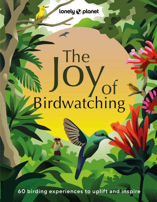 Lonely Planet the Joy of Birdwatching: The World's Most Joyous Birding Adventures Connect with Nature & Meet Remarkable Creatures Packed with Tips on
