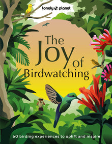 Lonely Planet the Joy of Birdwatching: The World's Most Joyous Birding Adventures Connect with Nature & Meet Remarkable Creatures Packed with Tips on