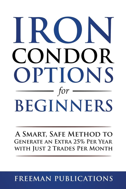 Iron Condor Options for Beginners: A Smart, Safe Method to Generate an Extra 25% Per Year with Just 2 Trades Per Month