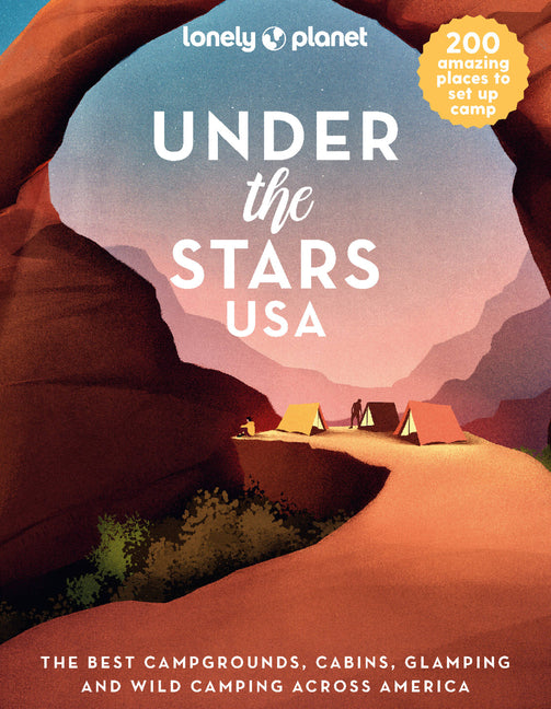 Lonely Planet Under the Stars USA: 200 Amazing Places Beneath the Night Sky Wild Camping to Cabins & Huts Best Sights & Activities Nearby Plus Trip Pl