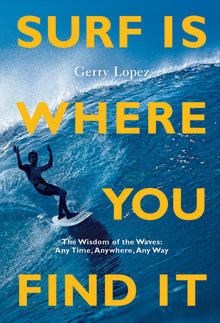 Surf Is Where You Find It: The Wisdom of Waves, Any Time, Anywhere, Any Way