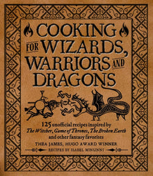 Cooking for Wizards, Warriors and Dragons: 125 Unofficial Recipes Inspired by the Witcher, Game of Thrones, the Broken Earth and Other Fantasy Favorit
