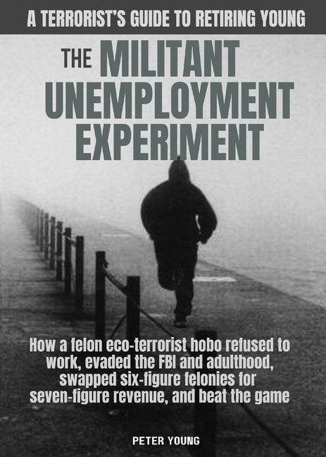 The Militant Unemployment Experiment: How A Felon Eco-Terrorist Hobo Refused To Work, Evaded The FBI And Adulthood, Swapped Six-Figure Felonies For Se