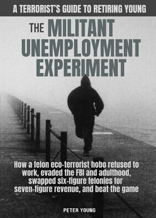 The Militant Unemployment Experiment: How A Felon Eco-Terrorist Hobo Refused To Work, Evaded The FBI And Adulthood, Swapped Six-Figure Felonies For Se